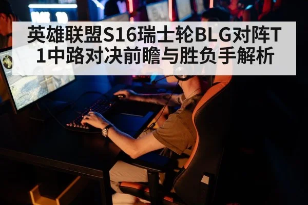 英雄联盟S16瑞士轮BLG对阵T1中路对决前瞻与胜负手解析(kaiyun)