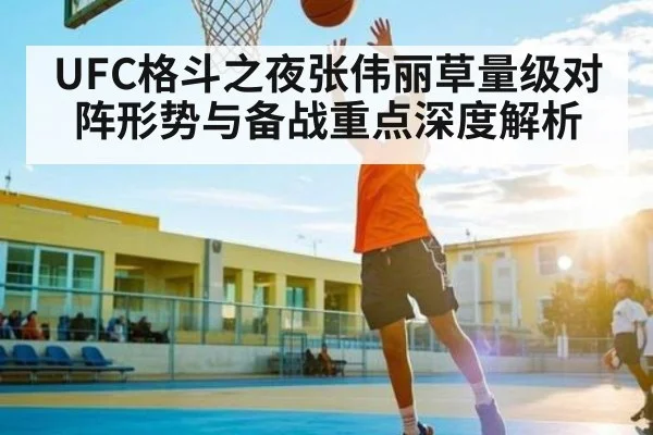 UFC格斗之夜张伟丽草量级对阵形势与备战重点深度解析 | kaiyun