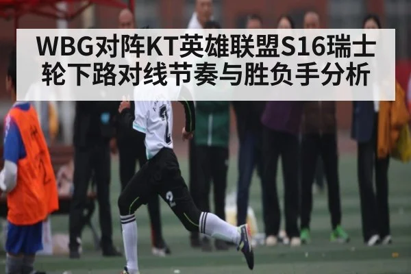 WBG对阵KT英雄联盟S16瑞士轮下路对线节奏与胜负手分析 | kaiyun