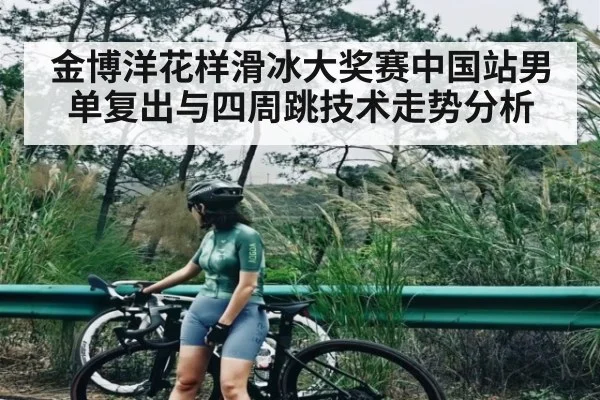 金博洋花样滑冰大奖赛中国站男单复出与四周跳技术走势分析