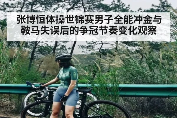 张博恒体操世锦赛男子全能冲金与鞍马失误后的争冠节奏变化观察