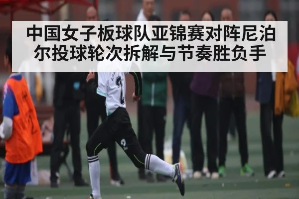 中国女子板球队亚锦赛对阵尼泊尔投球轮次拆解与节奏胜负手