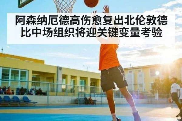 阿森纳厄德高伤愈复出北伦敦德比中场组织将迎关键变量考验